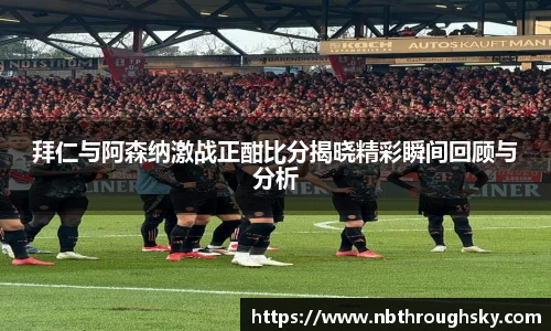 拜仁与阿森纳激战正酣比分揭晓精彩瞬间回顾与分析